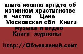 книга иоанна арндта об истинном христианстве в 4частях  › Цена ­ 15 000 - Московская обл. Книги, музыка и видео » Книги, журналы   